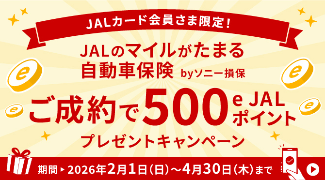 JALカード会員さま限定！JALのマイルがたまる自動車保険 by ソニー損保 ご成約で500 e JALポイントプレゼントキャンペーン キャンペーン期間 ▶ 2026年2月1日(日)〜2026年4月30日(木)まで 詳しくはこちら