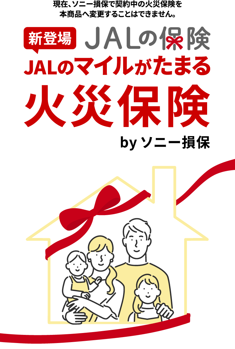 新登場 JALの保険 JALのマイルがたまる火災保険 by ソニー損保 現在、ソニー損保で契約中の火災保険を本商品へ変更することはできません。