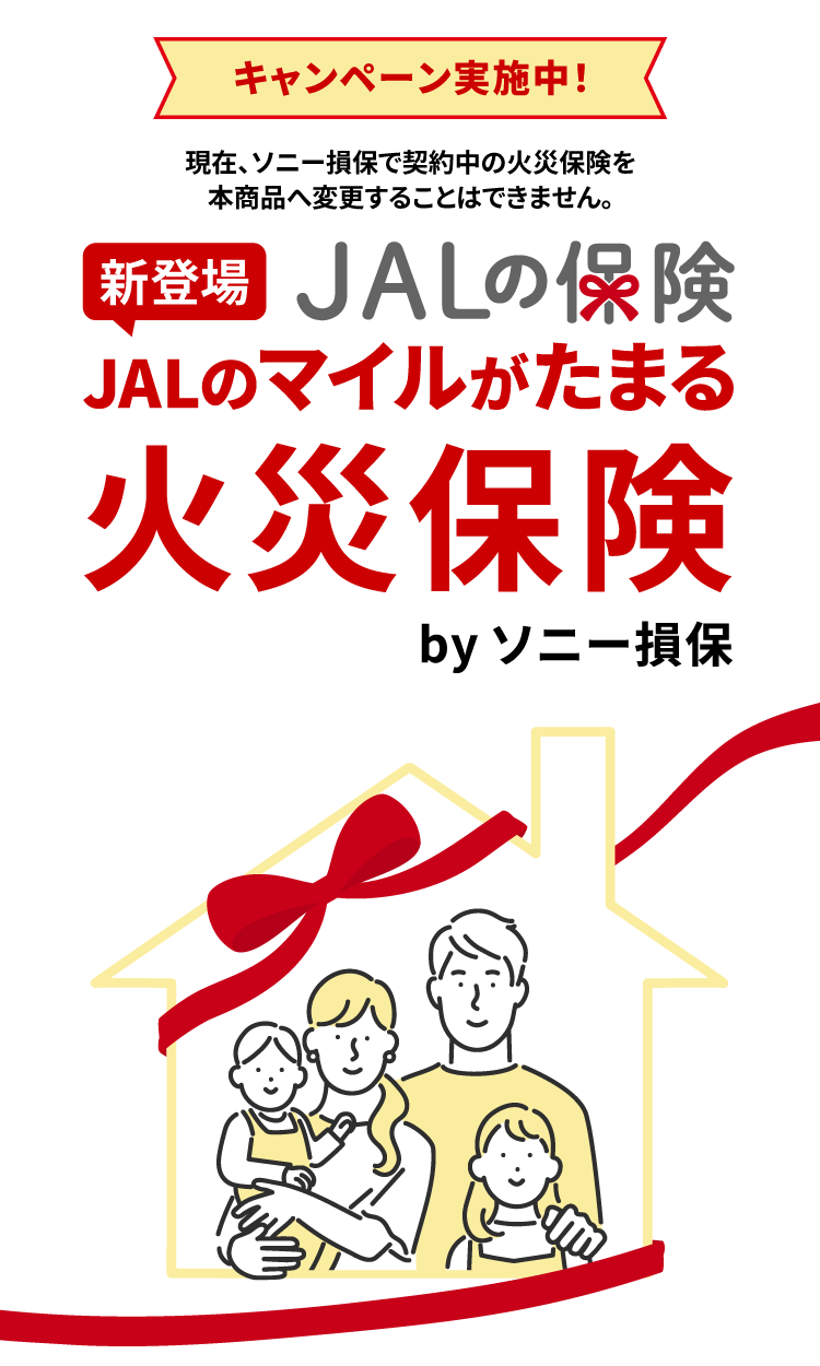 キャンペーン実施中！新登場 JALの保険 JALのマイルがたまる火災保険 by ソニー損保 現在、ソニー損保で契約中の火災保険を本商品へ変更することはできません。